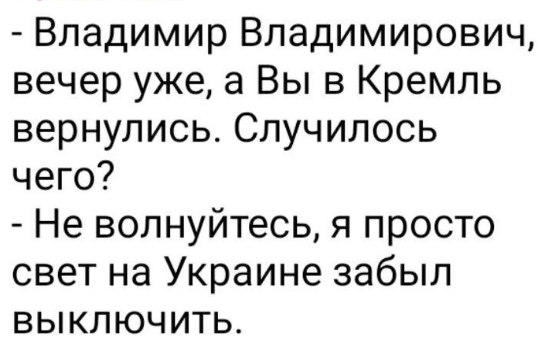 Владимир Владимирович вечер уже а Вы в Кремль вернулись Случилось чего Не волнуйтесь я просто свет на Украине забыл выключить