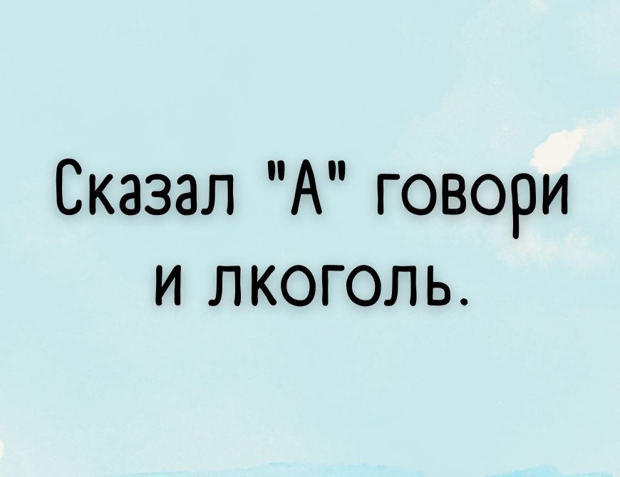 Сказал А говори и лкоголь
