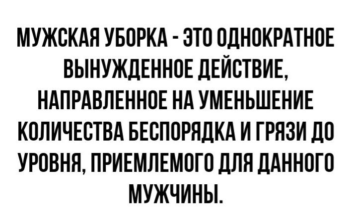 МУЖСКАЯ УБОРКА ЭТО ОДНОКРАТНОЕ ВЫНУЖДЕННОЕ ДЕЙСТВИЕ НАПРАВЛЕННОЕ НА УМЕНЬШЕНИЕ КОЛИЧЕСТВА БЕСПОРЯДКА И ГРЯЗИ ДО УРОВНЯ ПРИЕМПЕМОГО дЛЯ дАННОГО МУЖЧИНЫ