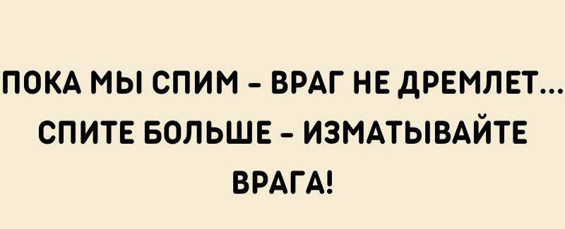 ПОКА МЫ СПИИ ВРАГ НЕ дРЕМПЕТ СПИТЕ БОЛЬШЕ ИЗМАТЫВАЙТЕ ВРАГА