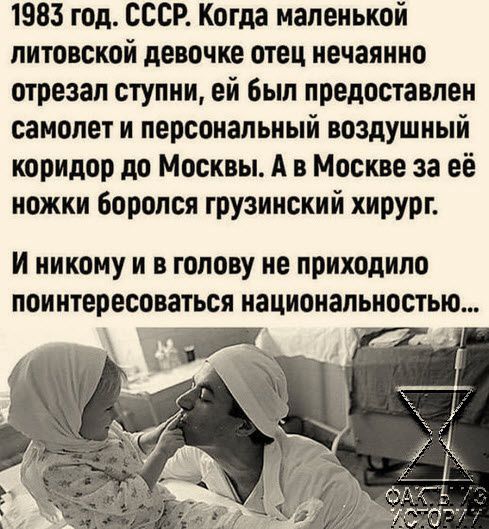 1983 год СССР Когда маленькой литовской девочке отец нечаянно отрезал ступни ей был предоставлен самолет и персональный воздушный коридор до Москвы А в Москве за её ножки боролся грузинский хирург никому И В голову не приходило поинтересоваться национальностью