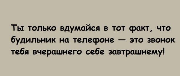 Ты толька вдумайся в тот факт что будильник на телефоне это звонок тебя вчерашнего себе завтрашнему