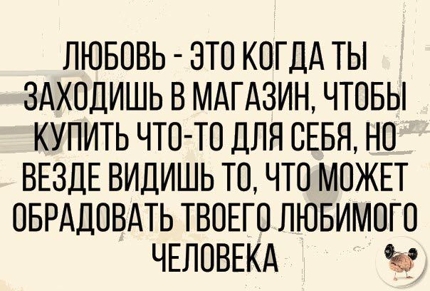 ЛЮБОВЬ ЭТО КОГДА ТЫ ЗАХОДИШЬ В МАГАЗИН ЧТОБЫ КУПИТЬ ЧТО ТО ДЛЯ СЕБЯ НО ВЕЗДЕ ВИДИШЬ ТО ЧТО МОЖЕТ ОБРАДОВАТЬ ТВОЕГО ЛЮБИМОГО ЧЕЛОВЕКА