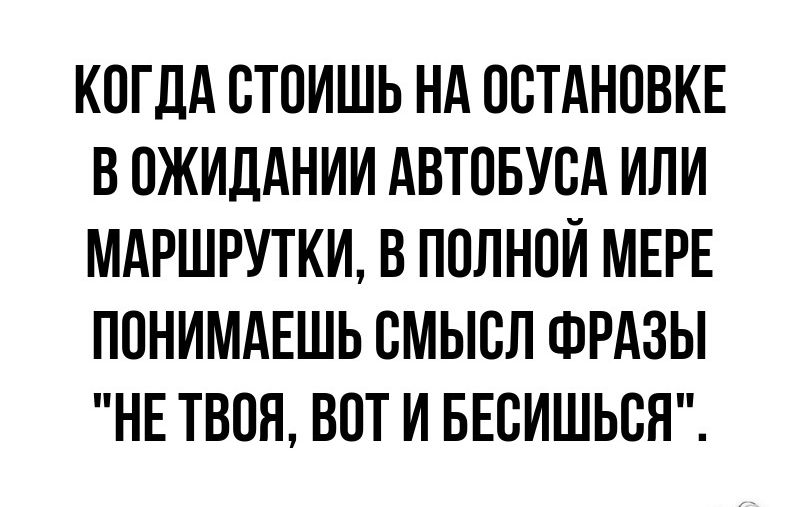 КОГДА ОТОИШЬ НА ООТАНОВКЕ В ОЖИДАНИИ АВТОБУОА ИЛИ МАРШРУТКИ В ПОЛНОЙ МЕРЕ ПОНИМАЕШЬ СМЫСЛ ФРАЗЫ НЕ ТВОЯ ВОТ И БЕБИШЬСН