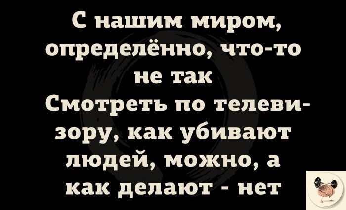 С нашим миром определённо что то не так Смотреть по телеви зору как убивают людей можно а как делают нет и