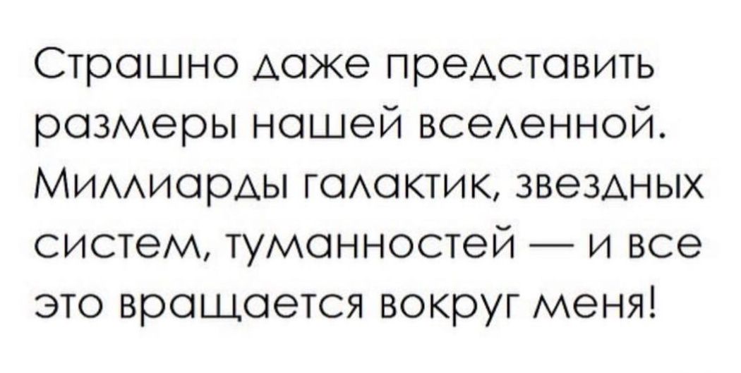 Страшно даже представить размеры нашей всеАенной МимиарАы гооктик звездных систем туманностей и все это вращается вокруг меня