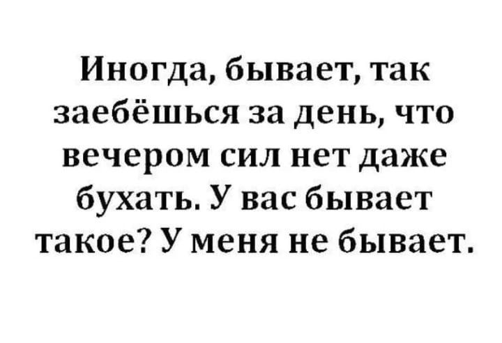 Иногда бывает так заебёшься за день что вечером сил нет даже бухать У вас бывает такое У меня не бывает