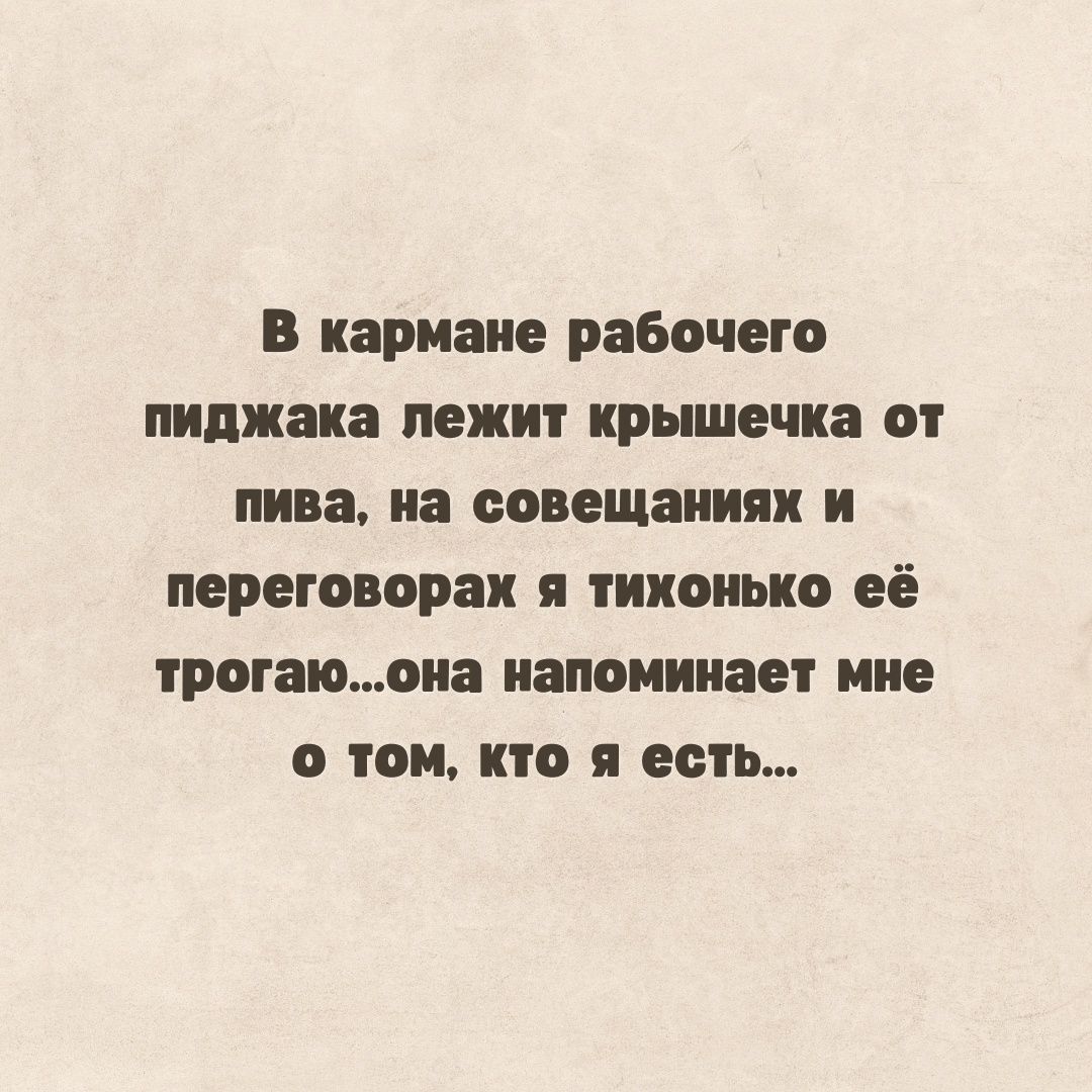 в кармане рабочего пиджака лежит ирьшечиа от пива на совещании и переговораи тихонько её трогаюона напоминает мне о том кто я есть