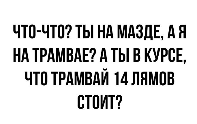 ЧТО ЧТО ТЫ НА МАЗДЕ А Я НА ТРАМВАЕ А ТЫ В КУРСЕ ЧТО ТРАМВАЙ 14 ЛНМОВ СТОИТ