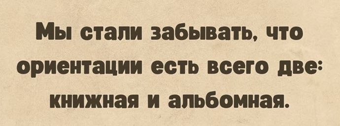 Мы стали забывать что ориентации есть всего две книжная и апьбоииая