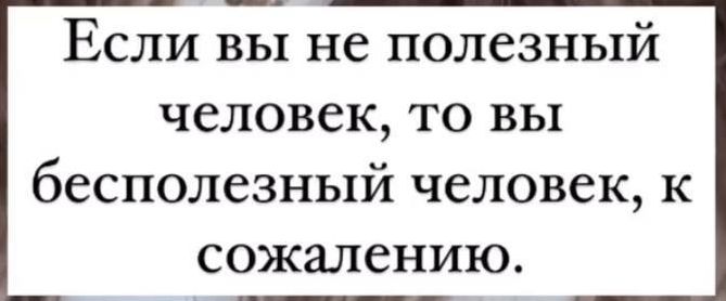 Если вы не полезный человек то вы бесполезный человек к сожалению