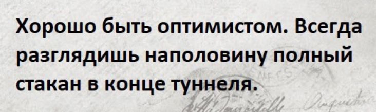 Хорошо быть оптимистом Всегда раЗГЛЯдИШЬ НЕПОЛОВИНУ ПОЛНЫЙ стакан в конце туннеля