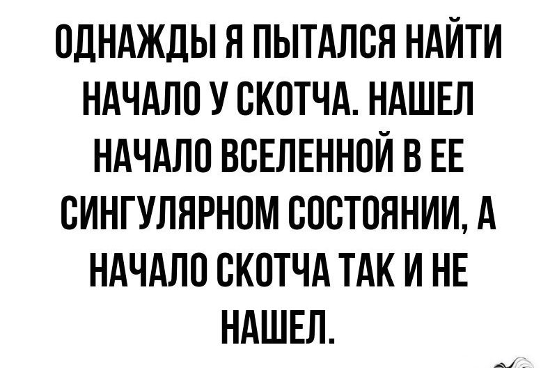 ОДНАЖДЫ Я ПЫТАЛСЛ НАЙТИ НАЧАЛО У СКОТЧА НАШЕЛ НАЧАЛО ВСЕЛЕННОИ В ЕЕ СИНГУЛНРНОМ СОСТОЯНИИ А НАЧАЛО СКОТЧА ТАК И НЕ НАШЕЛ