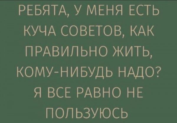 РЕБЯТА У МЕНЯ ЕСТЬ КУЧА СОВЕТОВ КАК ПРАВИЛЬНО ЖИТЬ КОМУ НИБУДЬ НАДО Я ВСЕ РАВНО НЕ ПОПЬЗУЮСЬ