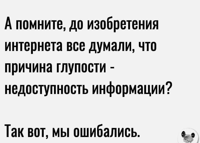 А помните до изобретения интернета все думали что причина глупости недоступность информации Так вот мы ошибались