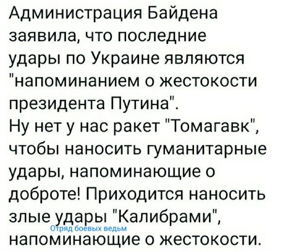 Администрация Байдена заявила что последние удары по Украине являются напоминанием о жестокости президента Путина Ну нет у нас ракет Томагавк чтобы наносить гуманитарные удары напоминающие о доброте Приходится наносить злые удары Калибрами шпиц напоминающие 0 ЖЕСТОКОСТИ