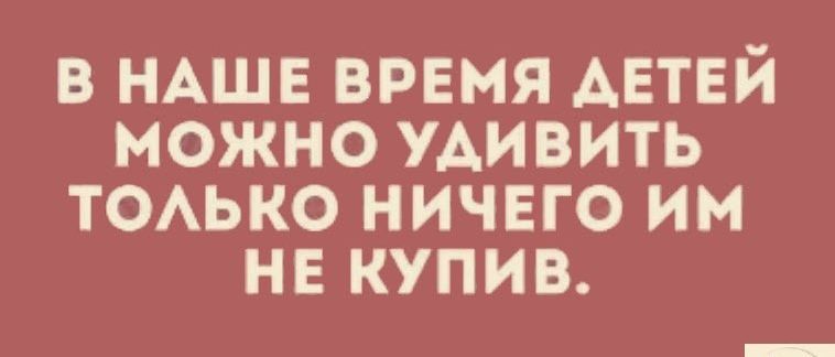 В НАШЕ ВРЕМЯ АЕТЕИ МОЖНО УАИВИТЬ ТОАЬКО НИЧЕГО ИМ НЕ КУПИВ