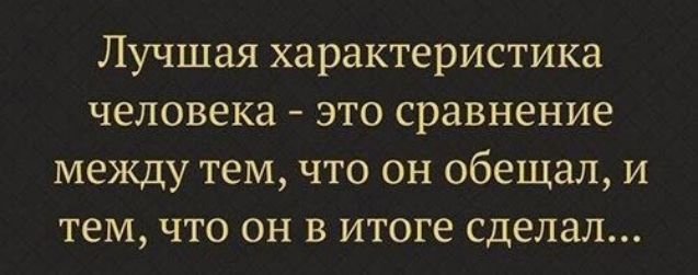 Лучшая характеристика человека это сравнение между тем что он обещал и тем что он в итоге сделал
