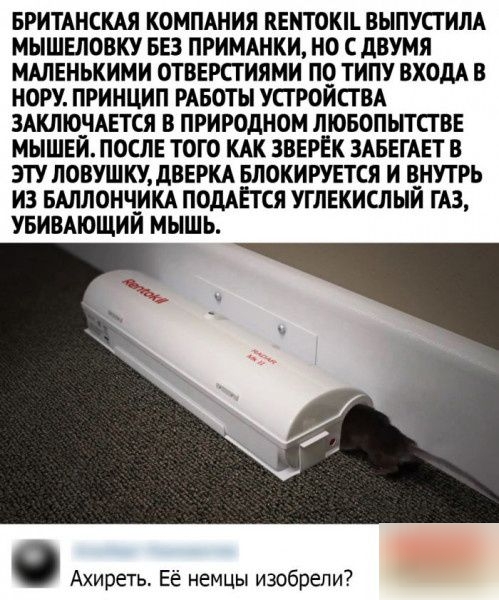 БРИТАНСКАЯ КОМПАНИЯ ПЕНТОКіЪ ВНПУСТ ИПА МЫШЕЛОВКУ БЕЗ ПРИМАНКИ НО С дВУМЯ МАЛЕНЬКИМИ ОТВЕРСГИЯМИ ПО ТИПУ ВХОДА В НОРУ ПРИНЦИП РАБОТЫ УСТРОИСТВА ЗАКЛЮЧАЕТСЯ В ПРИРОДНОМ ЛЮБОПЫТСГВЕ МЫШЕИ ПОСЛЕ ТОГО КАК ЗВЕРЁК ЗАБЕГАЕТ В ЭТУ ПОВУШКУ дБЕРКА БЛОКИРУЕТСЯ И ПНУТРЬ ИЗ БАЛЛОНЧ_ИКА ПОдАЁТСЯ УШЕКИСЛЫЙ ГАЗ УБИВАЮЩИИ МЫШЬ Ахиреть Ее немцы изобрели пЬопыи