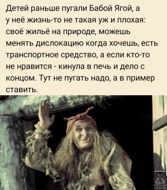 Детей раньше пугали Бабой Ягой а у нее жизнь то не такая уж и плохая своё жильё на природе можешь менять дислокацию когда хочешь есть транспортное средство а если кто то не нравится кинула в печь и дело с концом Тут не пугать надо а в пример ставить