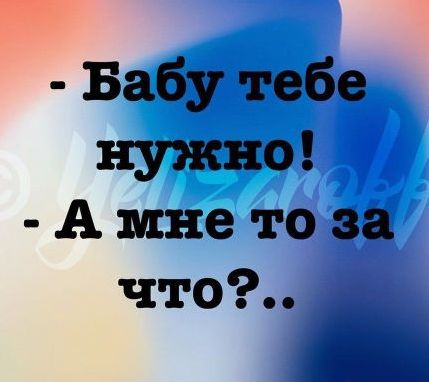 п Бабу тебе нужно А мне то за что