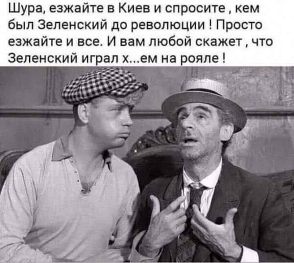 Шура езжайте в Киев и спросите кем был Зеленский до революции Просто езжайте и все И вам тобой скажет что Зеленский играл ем на рояле