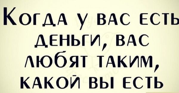 КОГДА у ВАС есть деньги ВАС Аюбят ТАКИМ кдкои вы есть