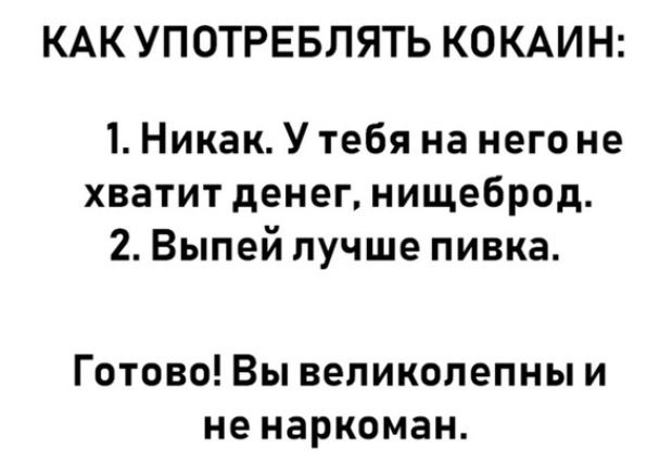 КАК УПОТРЕБЛЯТЬ КОКАИН 1 Никак У тебя на него не хватит денег нищеброд 2 Выпей лучше пивка Готово Вы великолепны и не наркоман