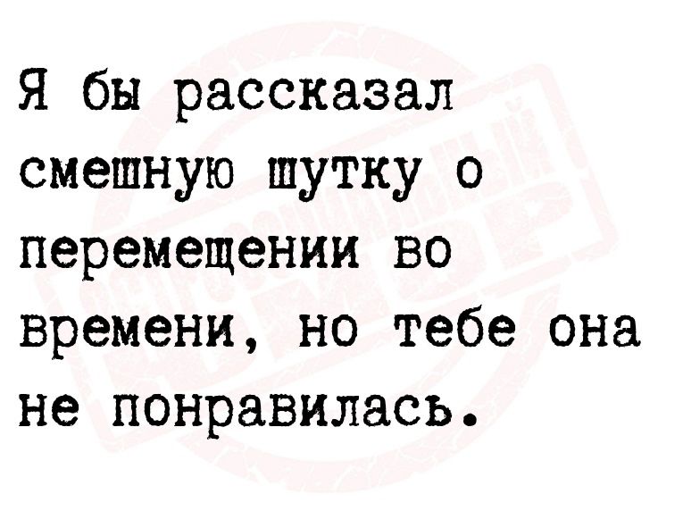 Я бы рассказал смешную шутку о перемещении во времени но тебе она не понравилась