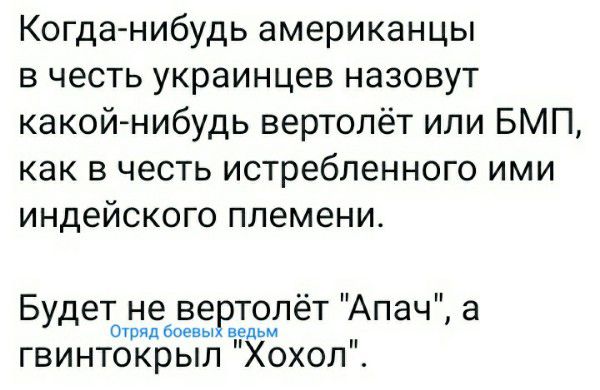 Когда нибудь американцы в честь украинцев назовут какой нибудь вертолёт или БМП как в честь истребленного ими индейского племени Будет не ве толёт Апач а он бое ы пд гвинтокрыл Хохол