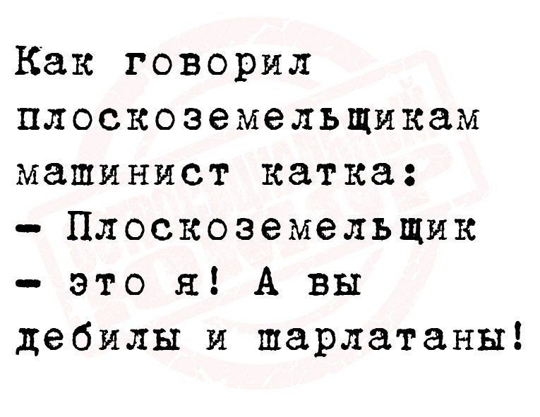 Как говорил плоскоэемельщикам машинист катка Плоскоэемельщик это я А вы дебилы и шарлатаны
