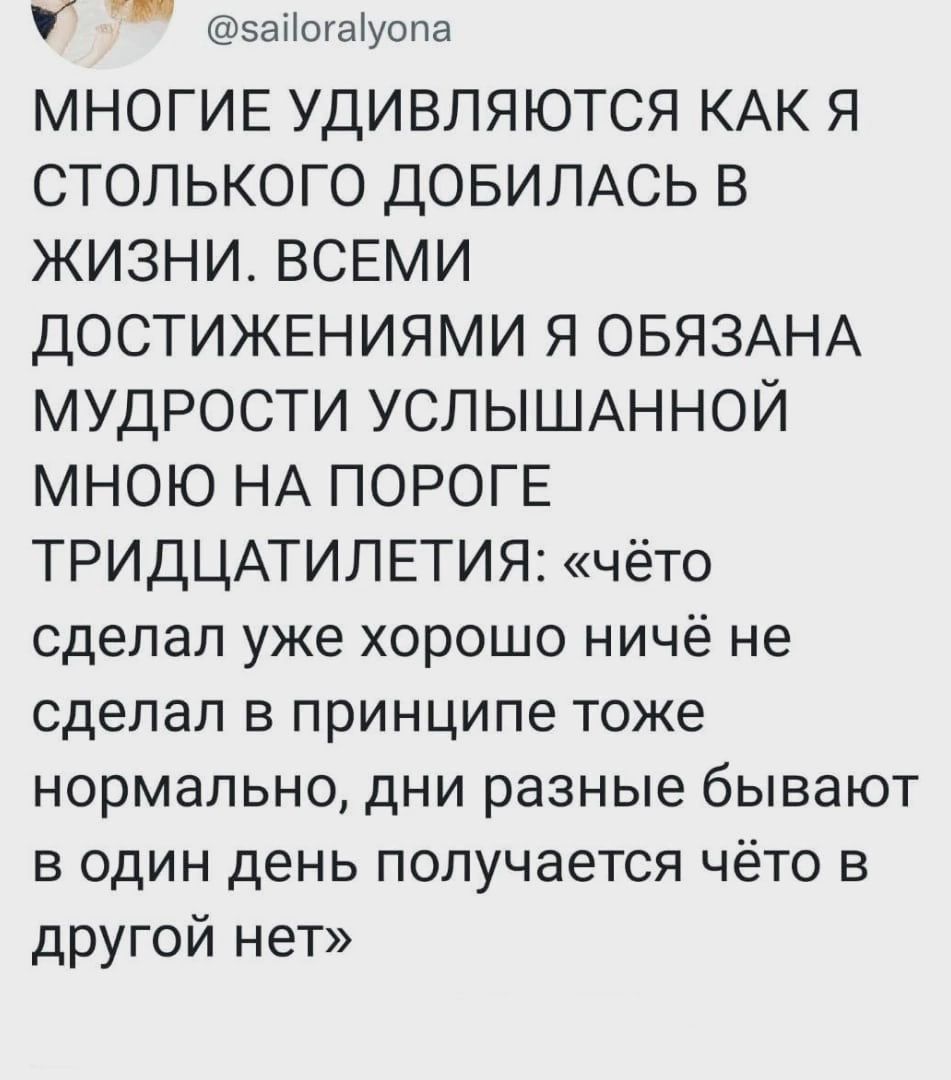 эадогшуопа МНОГИЕ УДИВЛЯЮТСЯ КАК Я СТОЛЬКОГО ДОБИЛАСЬ В ЖИЗНИ ВСЕМИ ДОСТИЖЕНИЯМИ Я ОБЯЗАНА МУДРОСТИ УСЛЫШАННОЙ МНОЮ НА ПОРОГЕ ТРИДЦАТИЛЕТИЯ чёто сдепап уже хорошо ничё не сделал в принципе тоже нормально дни разные бывают в один день получается чёто в другой нет