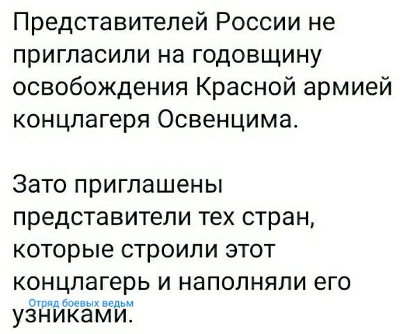 Представителей России не пригласили на годовщину освобождения Красной армией концлагеря Освенцима ЗЗТО ПРИГЛЭШЕНЫ представители тех СТРЭН КОТОРЫЕ СТРОИЛИ ЭТОТ концлагерь И НЭПОЛНЯЛИ его в в УЗНИКЕМИ