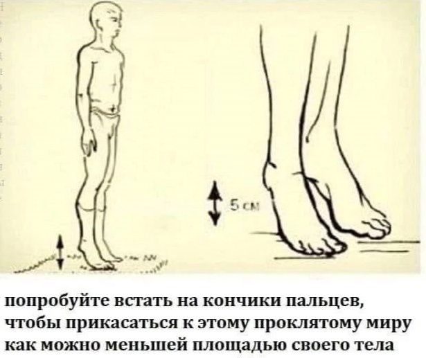 попробуйте встать на кончики пальцев чтобы прикасаться к этому проклятоиу миру как можно меньшей площадью своего тела
