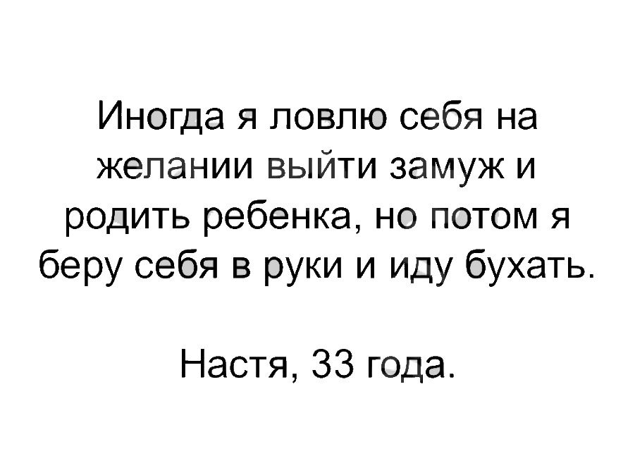 Иногда я ловлю себя на желании ВЫЙТИ замуж И родить ребенка но потом я беру себя в руки и иду бухать Настя 33 года