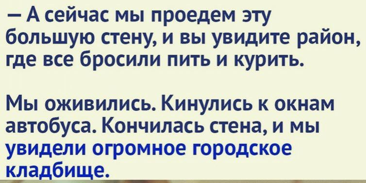 А сейчас мы проедем эту большую стену и вы увидите район где все бросили пить и курить Мы оживились Кинулись к окнам автобуса Кончилась стена и мы увидели огромное городское кладбище