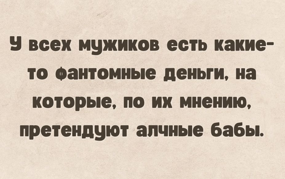 5 всех мужиков есть какие то саитоииые деньги на которые по их мнению претендуют алчные бабы