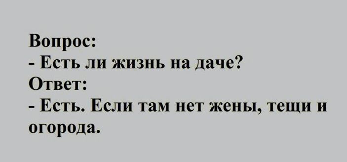 Вопрос Есть ли жизнь на даче Ответ Есть Если там нет жены тещи и огорода