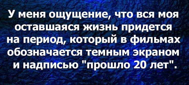 У меня ощущейиё чщся моя оставшаяся жизнь придется на период который ЁЁильмах обознаЧЁется темны краном и иадЁЙЁью прощпбтлет