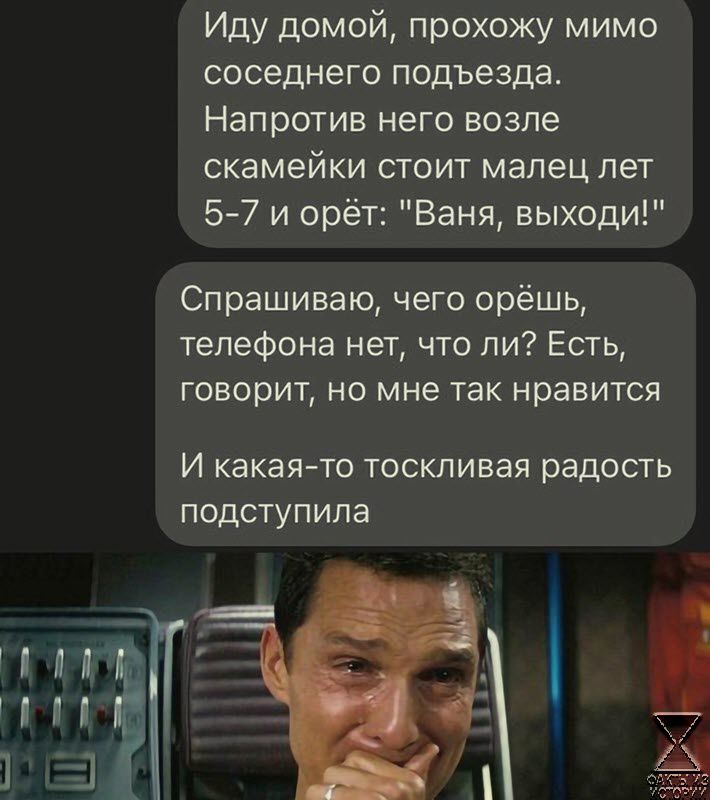 Иду домой прохожу мимо соседнего подъезда Напротив него возле скамейки стоит мапец лет 57 и орёт Ваня выходи Спрашиваю чего орёшь телефона нет что ли Есть говорит но мне так нравится И какаято тоскливая радость подступила