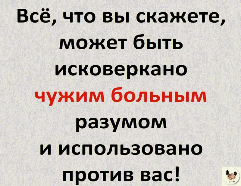 Всё что вы скажете может быть исковеркано чужим больным разумом и использовано против вас ч