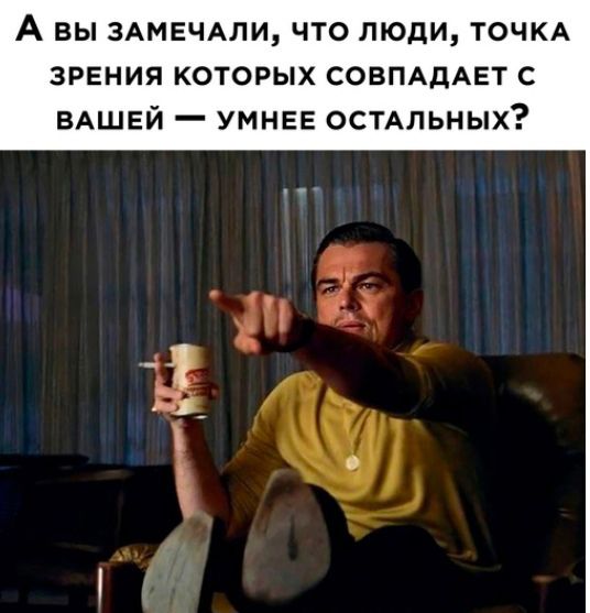 А ВЫ ЗАМЕЧАПИ ЧТО ЛЮДИ ТОЧКА ЗРЕНИЯ КОТОРЫХ СОВПАДАЕТ С ВАШЕЙ _ УМНЕЕ ОСТАЛЬНЫХ