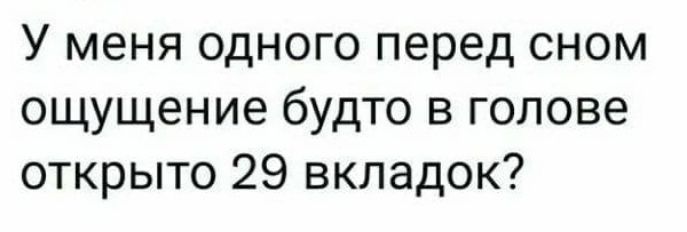 У меня одного перед сном ощущение будто в голове открыто 29 вкладок