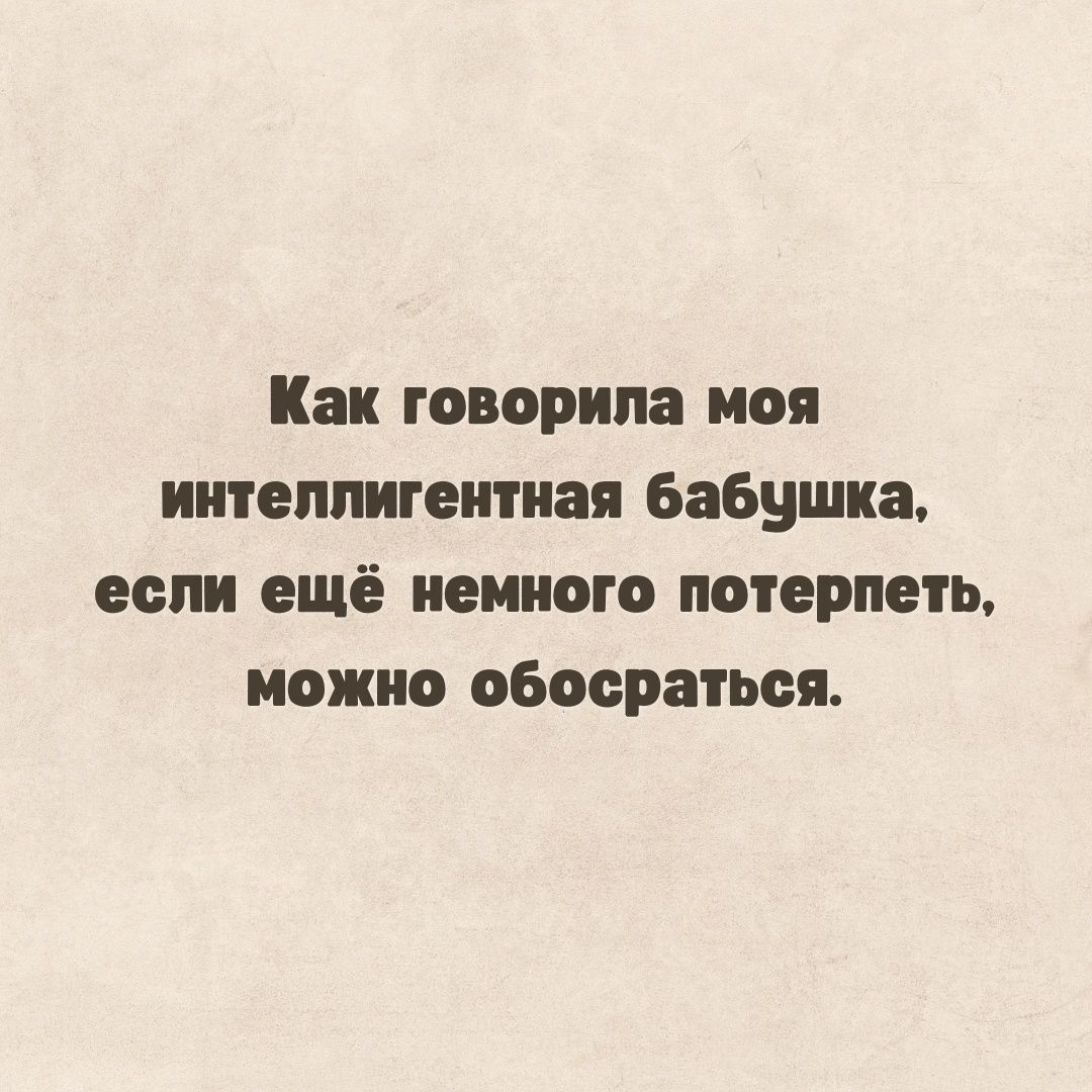 Как говорила ноя интеллигентная Бабушка если ещё немного потерпеть можно обосратия