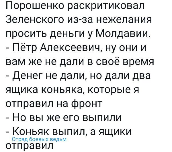 Порошенко раскритиковал Зеленского из за нежелания просить деньги у Молдавии Пётр Алексеевич ну они и вам же не дали в своё время Денег не дали но дали два ящика коньяка которые я отправил на фронт Но вы же его выпили Коньяк выпил а ящики Отряд осевых вёдьм отправил
