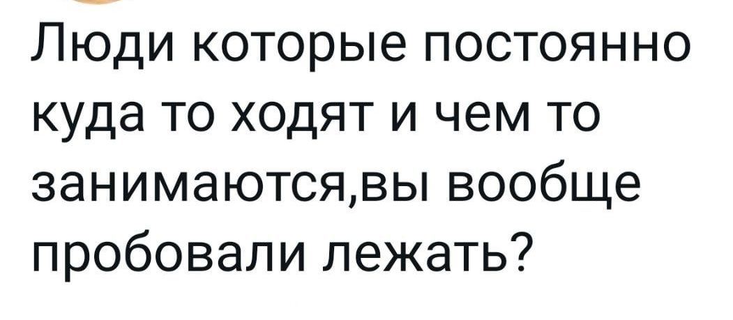 Люди которые постоянно куда то ходят и чем то занимаютсявы вообще пробовали лежать