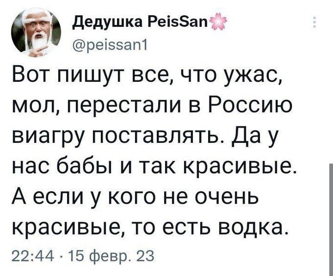 дедушка Реі5ап реіззат Вот пишут все что ужас мол перестали в Россию виагру поставлять да у нас бабы и так красивые А если у кого не очень красивые то есть водка 2244 15 февр 23