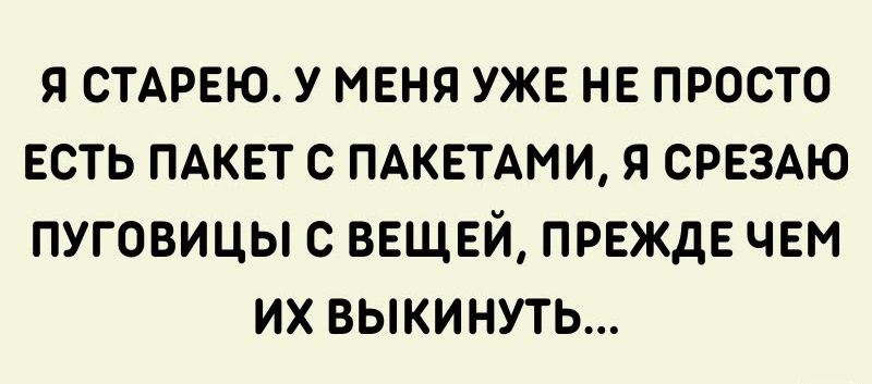 Я СТАРЕЮ У МЕНЯ УЖЕ НЕ ПРОСТО ЕСТЬ ПАКЕТ С ПАКЕТАМИ Я СРЕЗАЮ ПУГОВИЦЫ С ВЕЩЕЙ ПРЕЖДЕ ЧЕМ ИХ ВЫКИНУТЬ