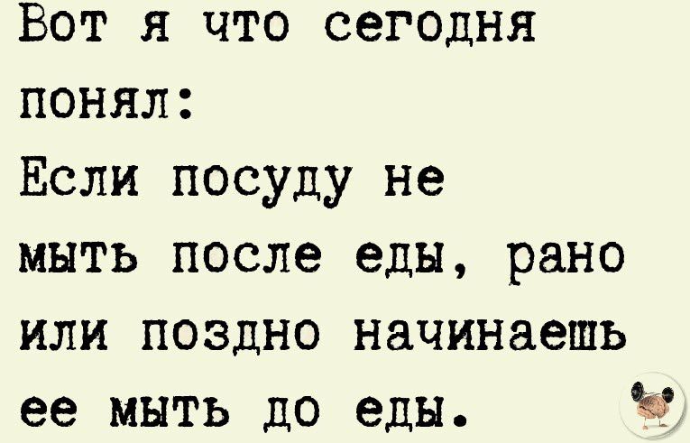 Вот я что сегодня понял Если посуду не мыть после еды рано или поздно начинаешь ее мыть до еды