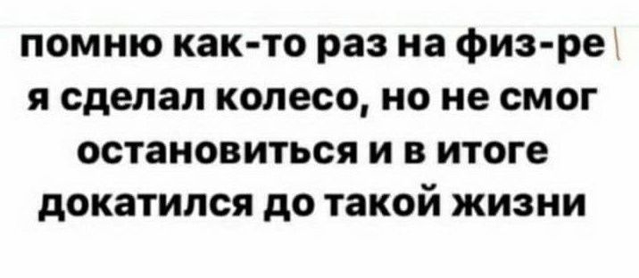 помню как то раз на физ ре я сделал колесо но не смог остановиться и в итоге докатился до такой жизни